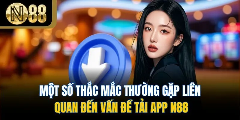 Một số thắc mắc thường gặp liên quan đến vấn đề tải app N88