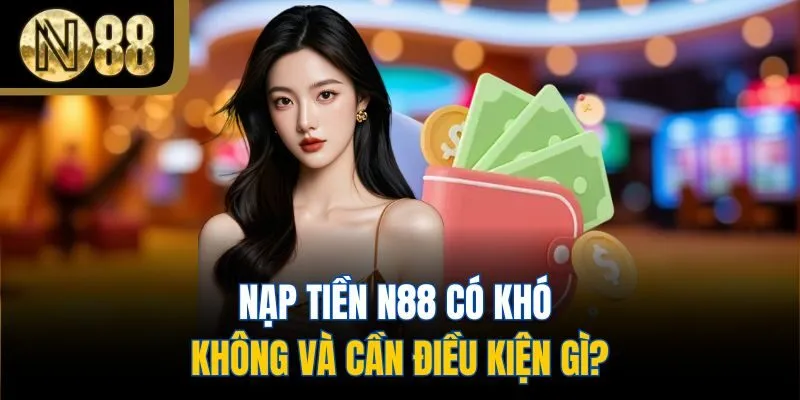 Nạp tiền N88 có khó không và cần điều kiện gì?