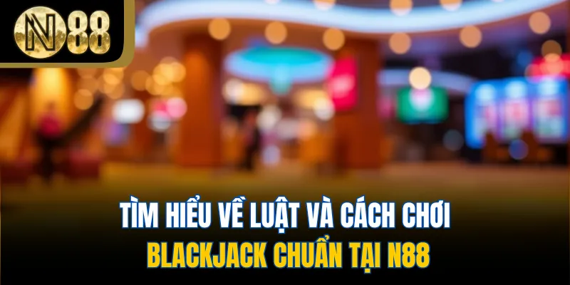 Tìm hiểu về luật và cách chơi Blackjack chuẩn tại N88